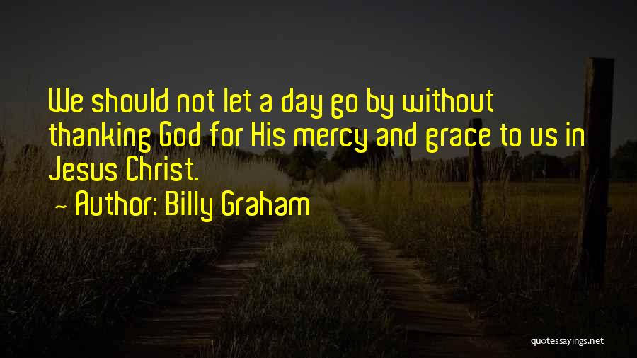 Billy Graham Quotes: We Should Not Let A Day Go By Without Thanking God For His Mercy And Grace To Us In Jesus