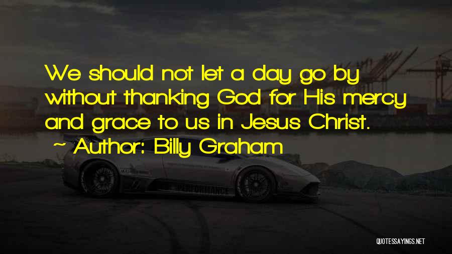 Billy Graham Quotes: We Should Not Let A Day Go By Without Thanking God For His Mercy And Grace To Us In Jesus