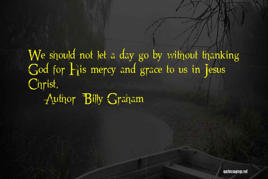 Billy Graham Quotes: We Should Not Let A Day Go By Without Thanking God For His Mercy And Grace To Us In Jesus