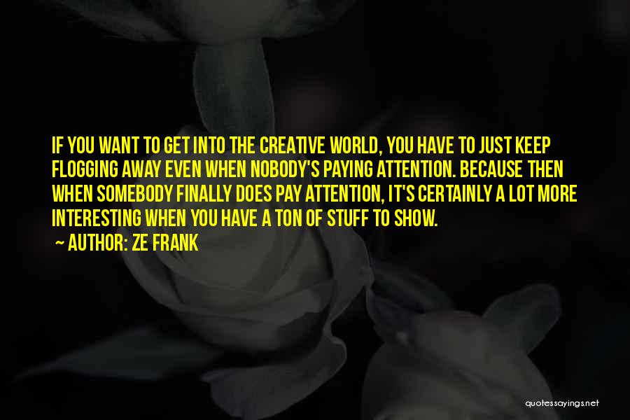 Ze Frank Quotes: If You Want To Get Into The Creative World, You Have To Just Keep Flogging Away Even When Nobody's Paying