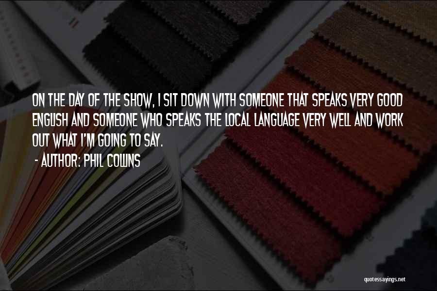 Phil Collins Quotes: On The Day Of The Show, I Sit Down With Someone That Speaks Very Good English And Someone Who Speaks