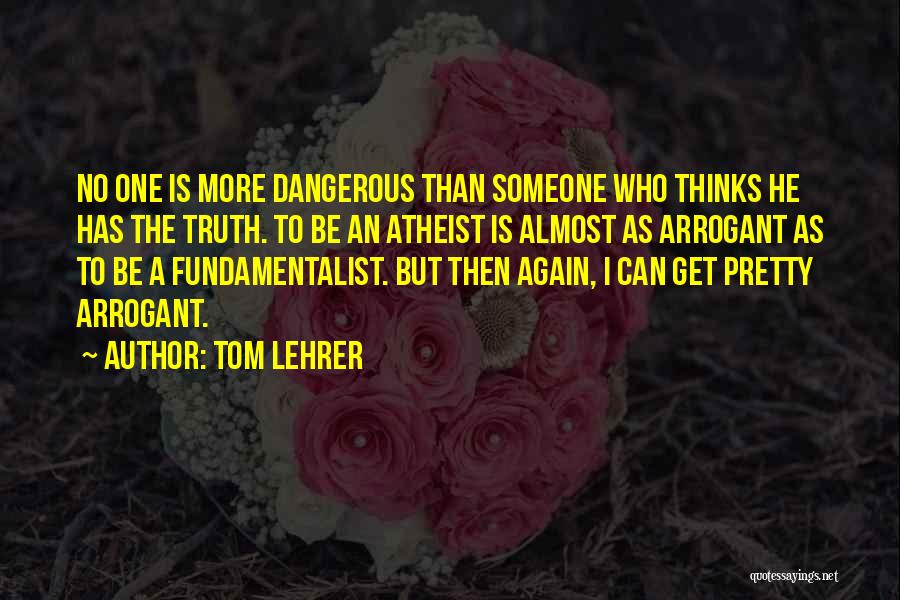 Tom Lehrer Quotes: No One Is More Dangerous Than Someone Who Thinks He Has The Truth. To Be An Atheist Is Almost As