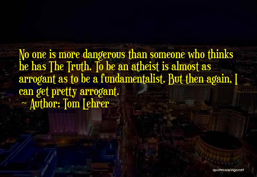 Tom Lehrer Quotes: No One Is More Dangerous Than Someone Who Thinks He Has The Truth. To Be An Atheist Is Almost As