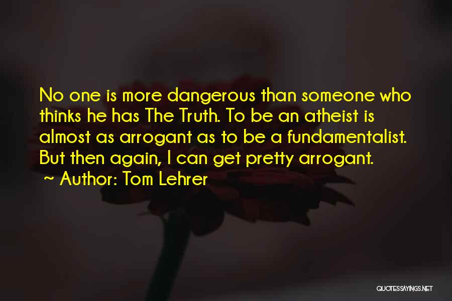 Tom Lehrer Quotes: No One Is More Dangerous Than Someone Who Thinks He Has The Truth. To Be An Atheist Is Almost As