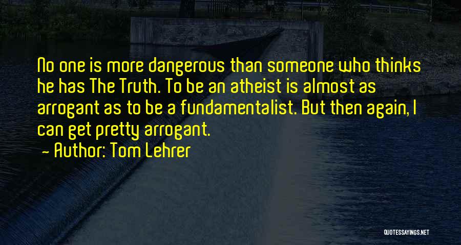 Tom Lehrer Quotes: No One Is More Dangerous Than Someone Who Thinks He Has The Truth. To Be An Atheist Is Almost As