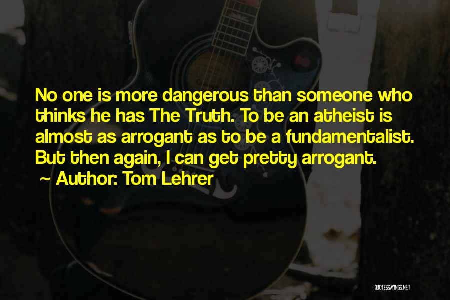 Tom Lehrer Quotes: No One Is More Dangerous Than Someone Who Thinks He Has The Truth. To Be An Atheist Is Almost As