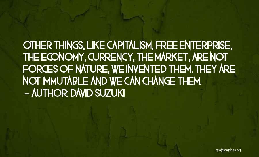 David Suzuki Quotes: Other Things, Like Capitalism, Free Enterprise, The Economy, Currency, The Market, Are Not Forces Of Nature, We Invented Them. They