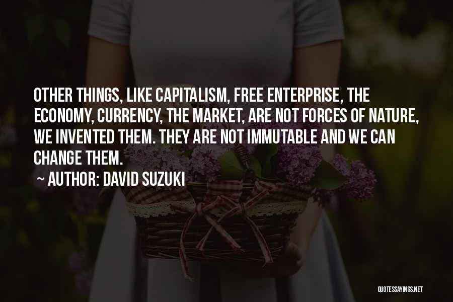 David Suzuki Quotes: Other Things, Like Capitalism, Free Enterprise, The Economy, Currency, The Market, Are Not Forces Of Nature, We Invented Them. They