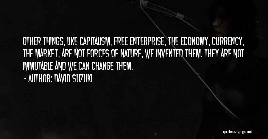 David Suzuki Quotes: Other Things, Like Capitalism, Free Enterprise, The Economy, Currency, The Market, Are Not Forces Of Nature, We Invented Them. They