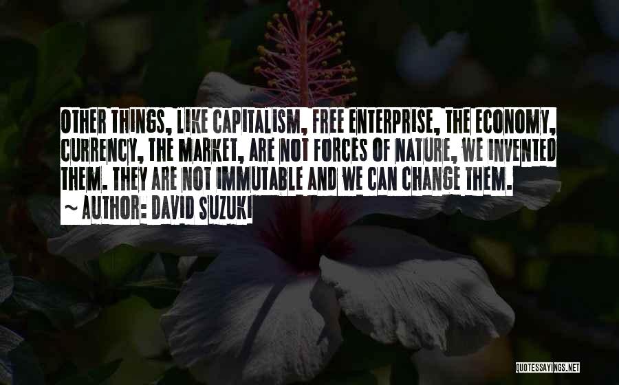 David Suzuki Quotes: Other Things, Like Capitalism, Free Enterprise, The Economy, Currency, The Market, Are Not Forces Of Nature, We Invented Them. They