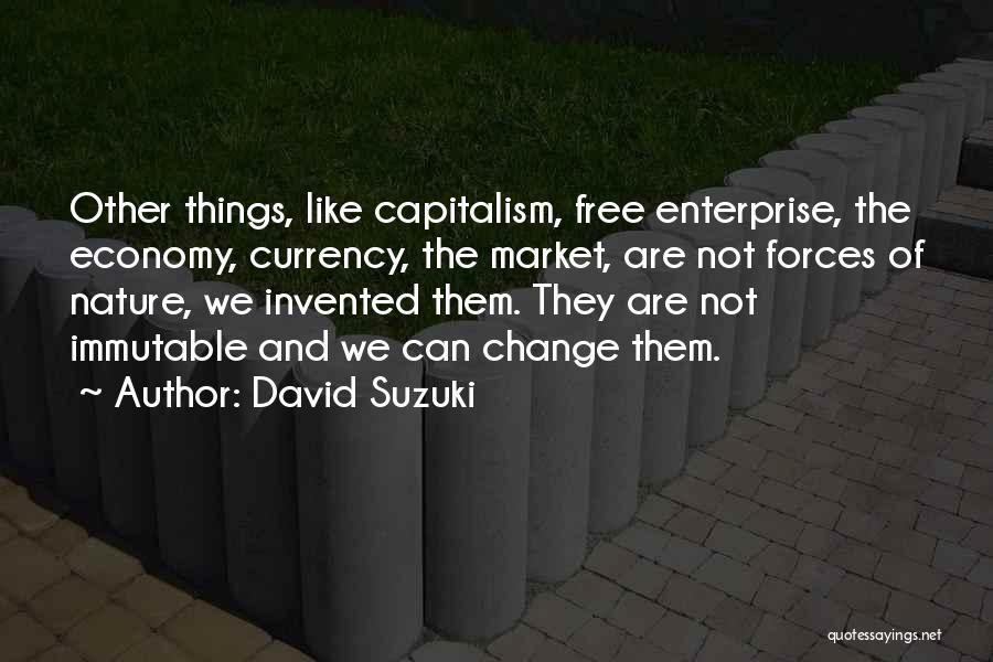 David Suzuki Quotes: Other Things, Like Capitalism, Free Enterprise, The Economy, Currency, The Market, Are Not Forces Of Nature, We Invented Them. They