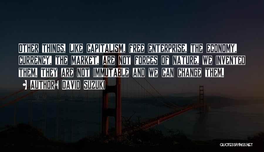 David Suzuki Quotes: Other Things, Like Capitalism, Free Enterprise, The Economy, Currency, The Market, Are Not Forces Of Nature, We Invented Them. They