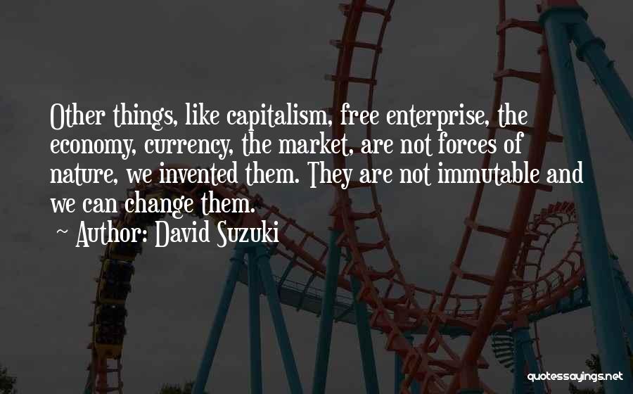 David Suzuki Quotes: Other Things, Like Capitalism, Free Enterprise, The Economy, Currency, The Market, Are Not Forces Of Nature, We Invented Them. They