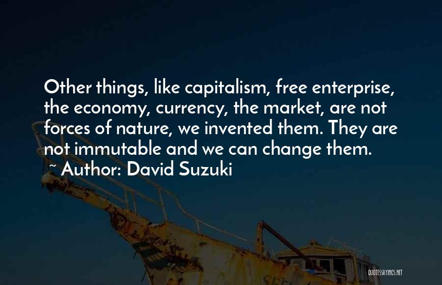 David Suzuki Quotes: Other Things, Like Capitalism, Free Enterprise, The Economy, Currency, The Market, Are Not Forces Of Nature, We Invented Them. They