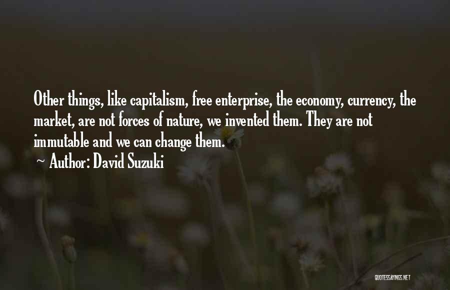 David Suzuki Quotes: Other Things, Like Capitalism, Free Enterprise, The Economy, Currency, The Market, Are Not Forces Of Nature, We Invented Them. They