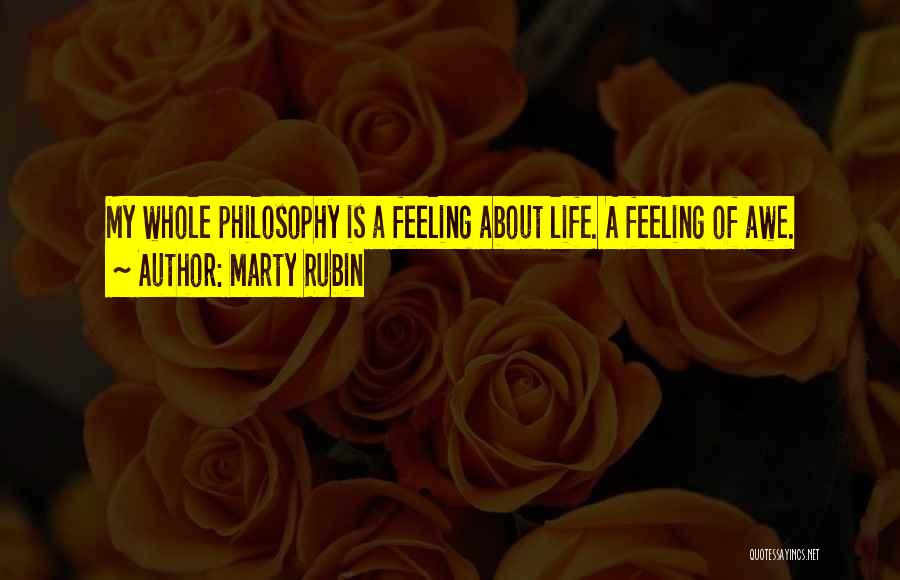 Marty Rubin Quotes: My Whole Philosophy Is A Feeling About Life. A Feeling Of Awe.