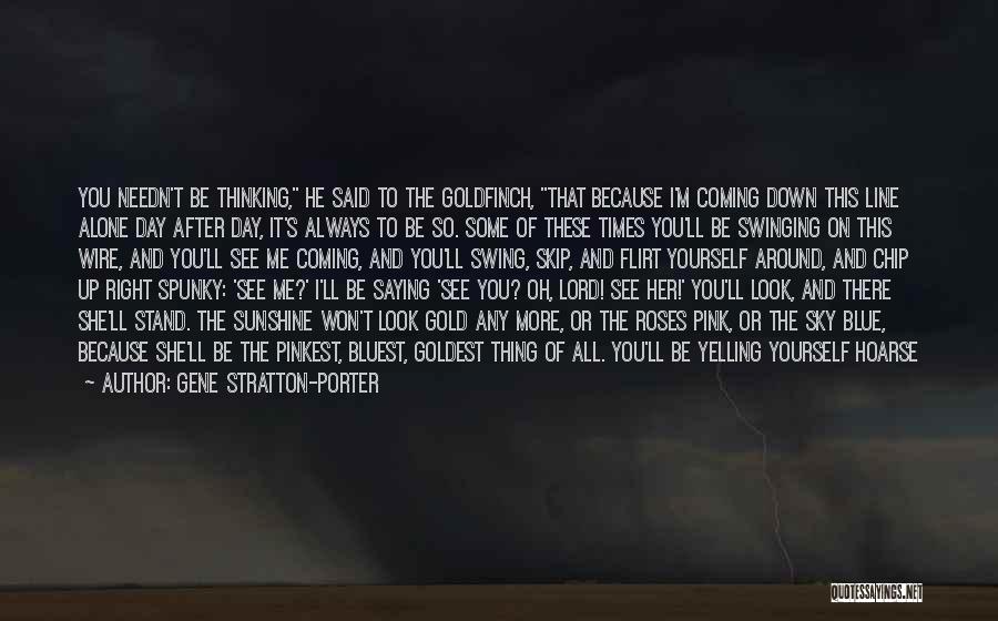 Gene Stratton-Porter Quotes: You Needn't Be Thinking, He Said To The Goldfinch, That Because I'm Coming Down This Line Alone Day After Day,