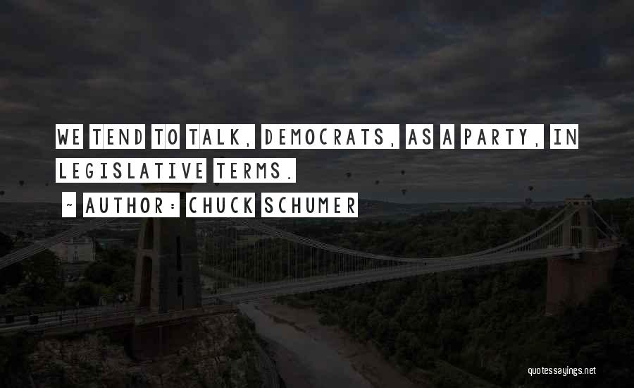 Chuck Schumer Quotes: We Tend To Talk, Democrats, As A Party, In Legislative Terms.