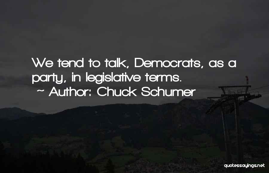 Chuck Schumer Quotes: We Tend To Talk, Democrats, As A Party, In Legislative Terms.