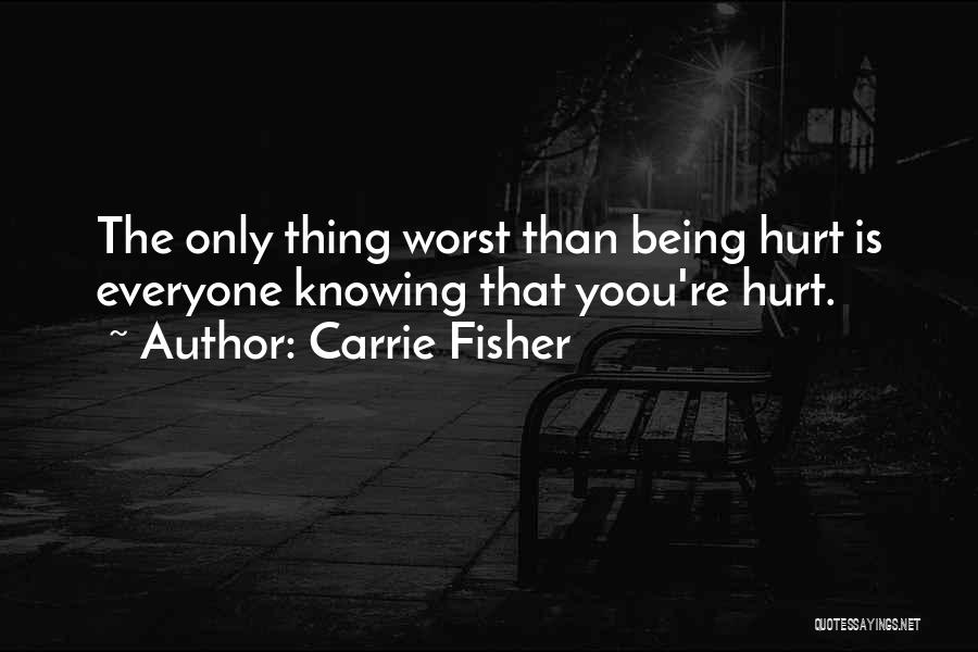 Carrie Fisher Quotes: The Only Thing Worst Than Being Hurt Is Everyone Knowing That Yoou're Hurt.
