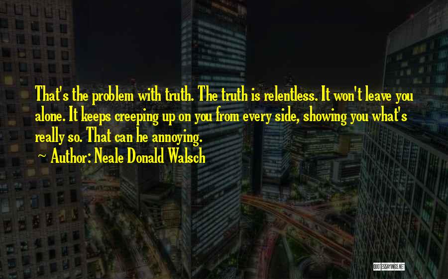 Neale Donald Walsch Quotes: That's The Problem With Truth. The Truth Is Relentless. It Won't Leave You Alone. It Keeps Creeping Up On You