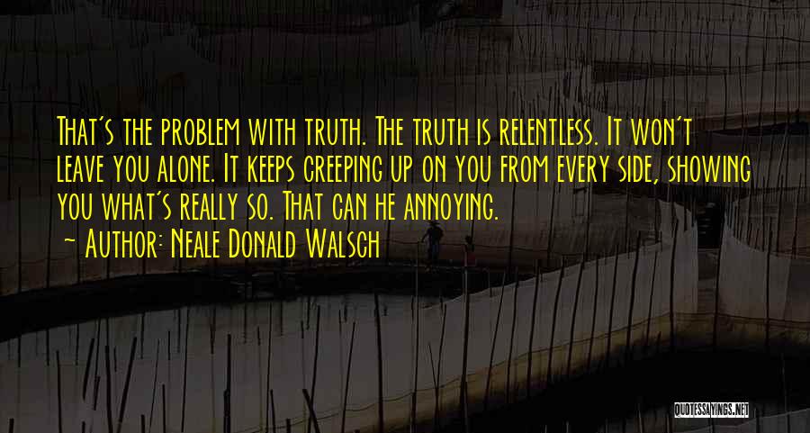 Neale Donald Walsch Quotes: That's The Problem With Truth. The Truth Is Relentless. It Won't Leave You Alone. It Keeps Creeping Up On You