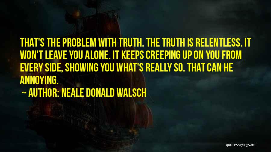 Neale Donald Walsch Quotes: That's The Problem With Truth. The Truth Is Relentless. It Won't Leave You Alone. It Keeps Creeping Up On You