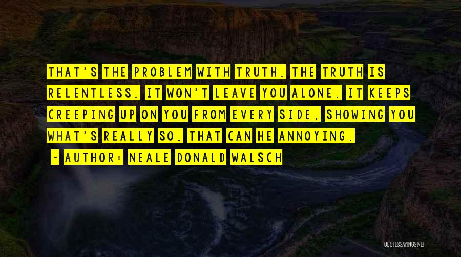 Neale Donald Walsch Quotes: That's The Problem With Truth. The Truth Is Relentless. It Won't Leave You Alone. It Keeps Creeping Up On You