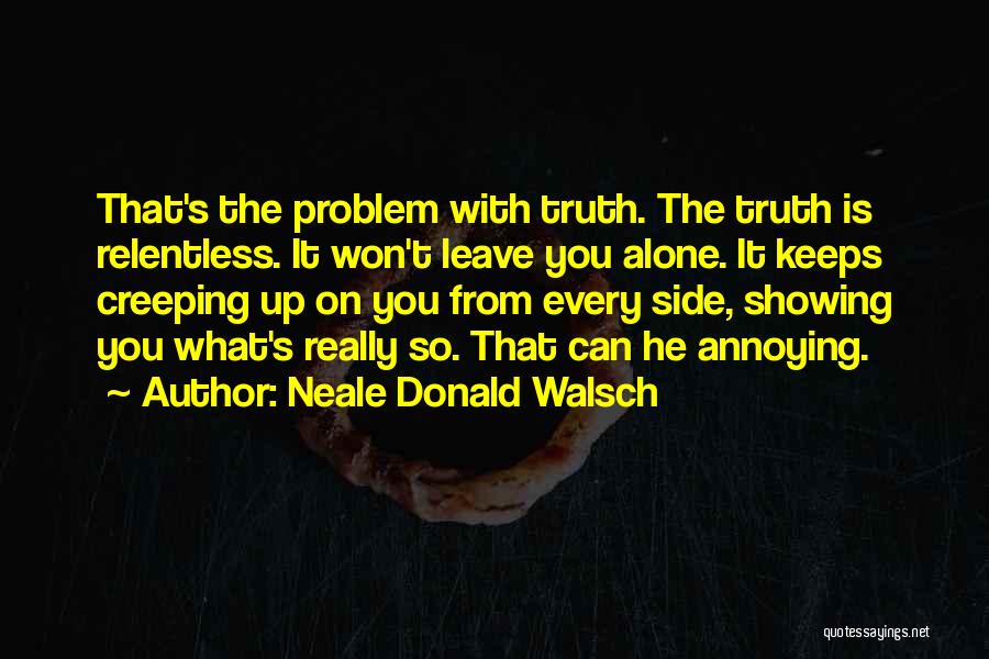 Neale Donald Walsch Quotes: That's The Problem With Truth. The Truth Is Relentless. It Won't Leave You Alone. It Keeps Creeping Up On You