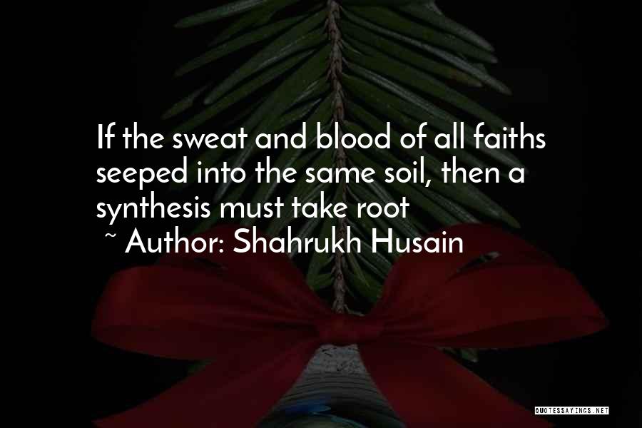 Shahrukh Husain Quotes: If The Sweat And Blood Of All Faiths Seeped Into The Same Soil, Then A Synthesis Must Take Root