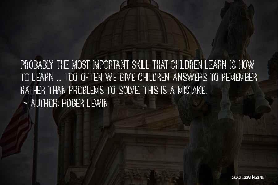 Roger Lewin Quotes: Probably The Most Important Skill That Children Learn Is How To Learn ... Too Often We Give Children Answers To