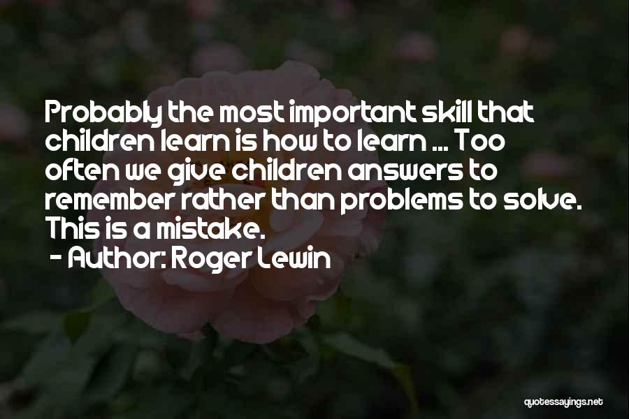 Roger Lewin Quotes: Probably The Most Important Skill That Children Learn Is How To Learn ... Too Often We Give Children Answers To