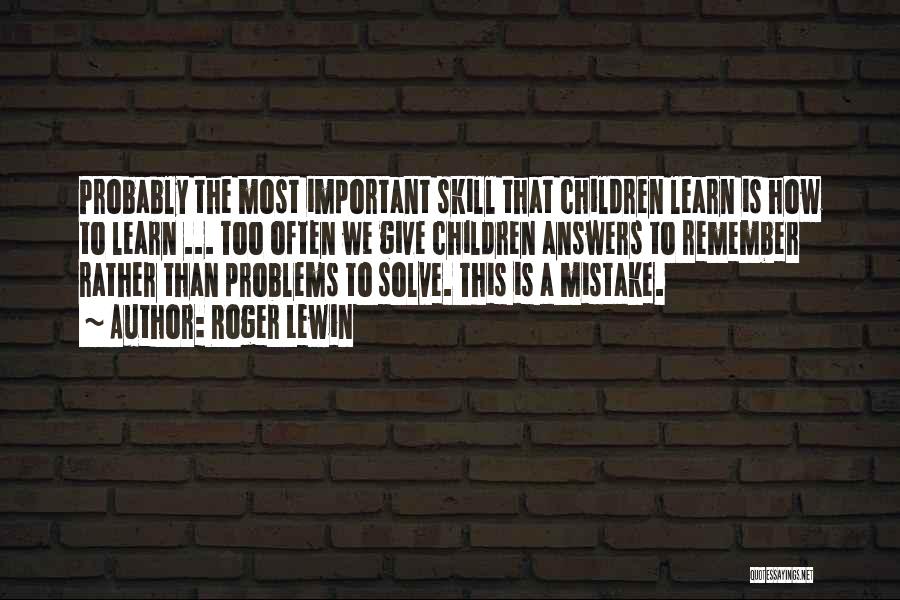 Roger Lewin Quotes: Probably The Most Important Skill That Children Learn Is How To Learn ... Too Often We Give Children Answers To