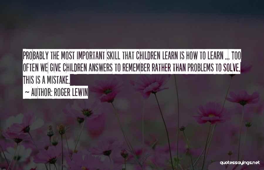 Roger Lewin Quotes: Probably The Most Important Skill That Children Learn Is How To Learn ... Too Often We Give Children Answers To