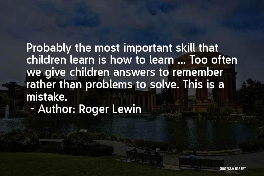 Roger Lewin Quotes: Probably The Most Important Skill That Children Learn Is How To Learn ... Too Often We Give Children Answers To