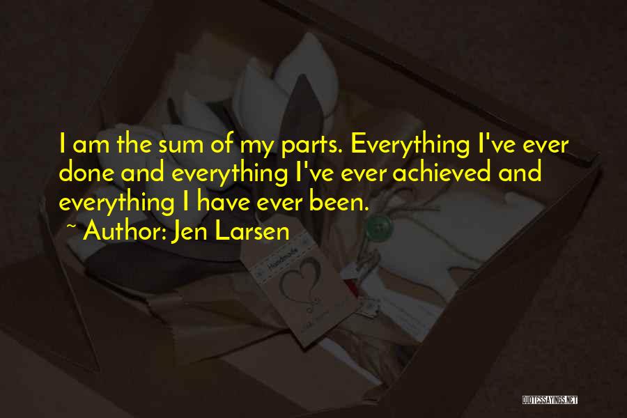 Jen Larsen Quotes: I Am The Sum Of My Parts. Everything I've Ever Done And Everything I've Ever Achieved And Everything I Have