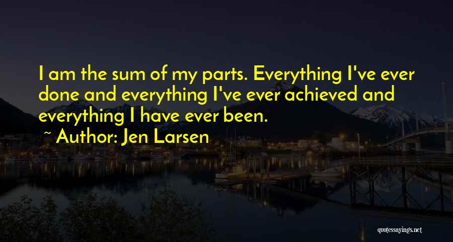 Jen Larsen Quotes: I Am The Sum Of My Parts. Everything I've Ever Done And Everything I've Ever Achieved And Everything I Have