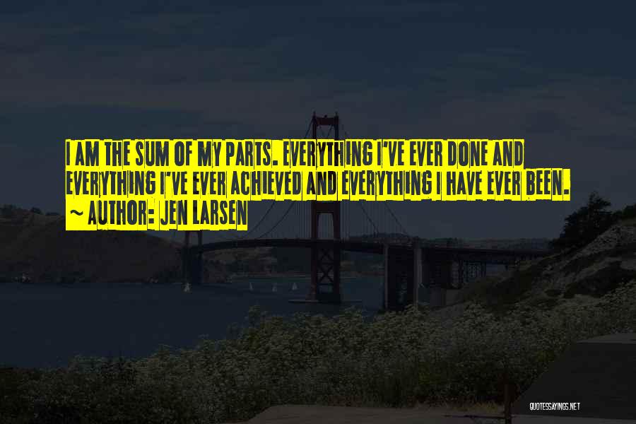 Jen Larsen Quotes: I Am The Sum Of My Parts. Everything I've Ever Done And Everything I've Ever Achieved And Everything I Have