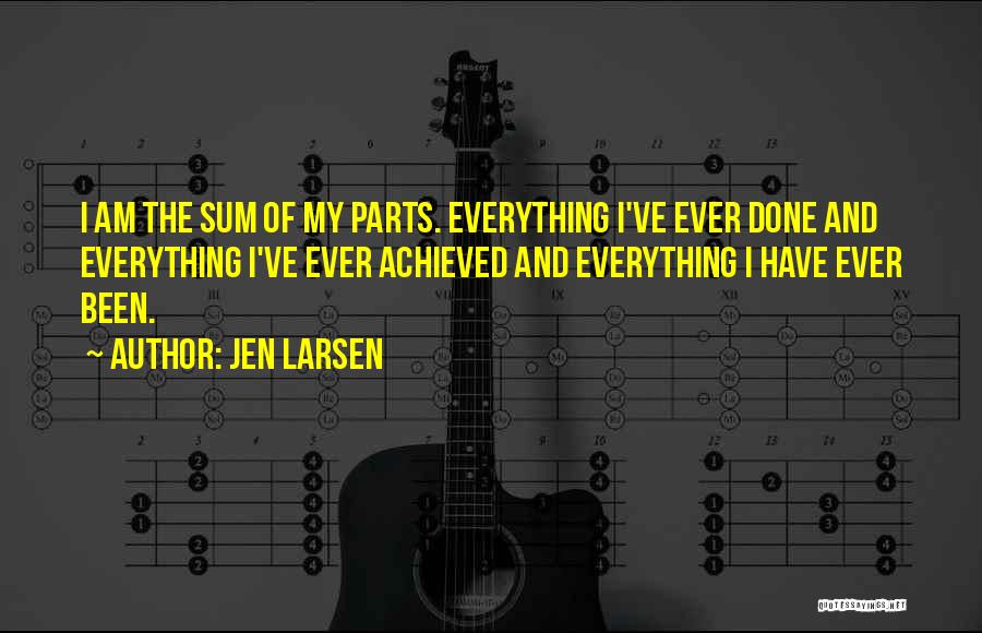 Jen Larsen Quotes: I Am The Sum Of My Parts. Everything I've Ever Done And Everything I've Ever Achieved And Everything I Have