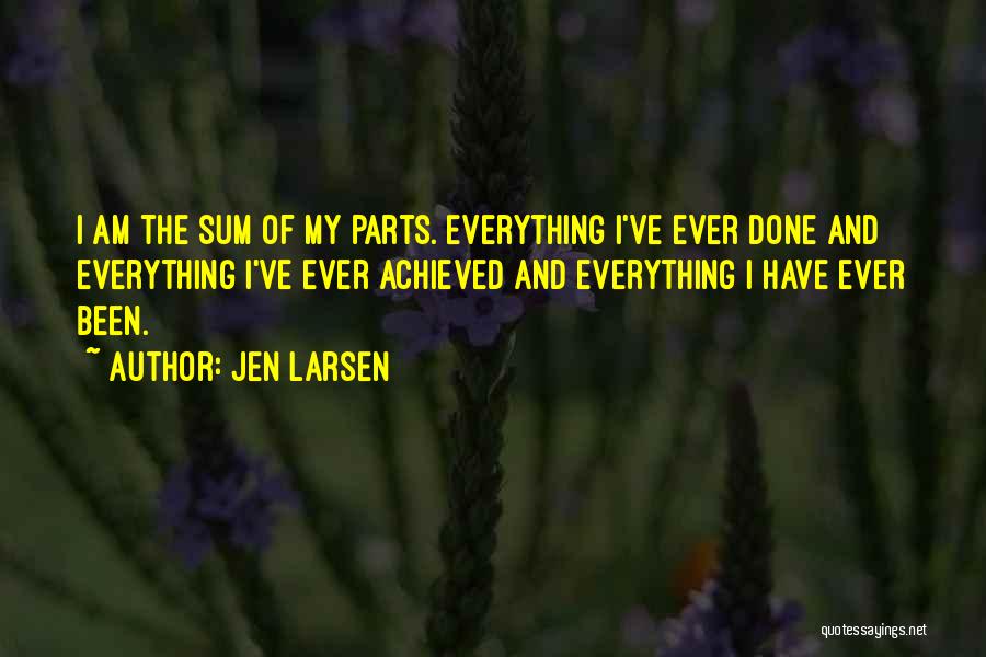 Jen Larsen Quotes: I Am The Sum Of My Parts. Everything I've Ever Done And Everything I've Ever Achieved And Everything I Have