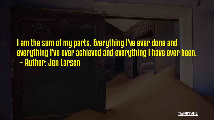 Jen Larsen Quotes: I Am The Sum Of My Parts. Everything I've Ever Done And Everything I've Ever Achieved And Everything I Have