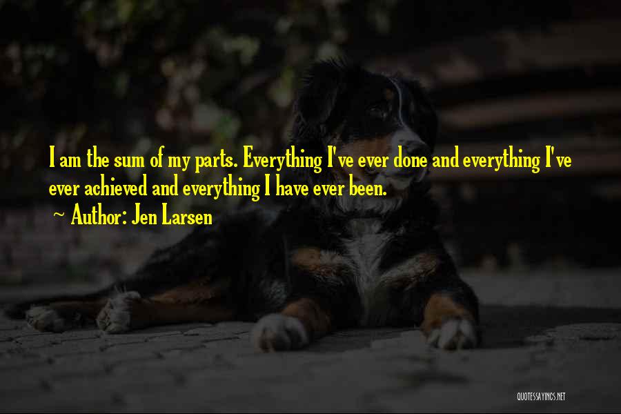 Jen Larsen Quotes: I Am The Sum Of My Parts. Everything I've Ever Done And Everything I've Ever Achieved And Everything I Have