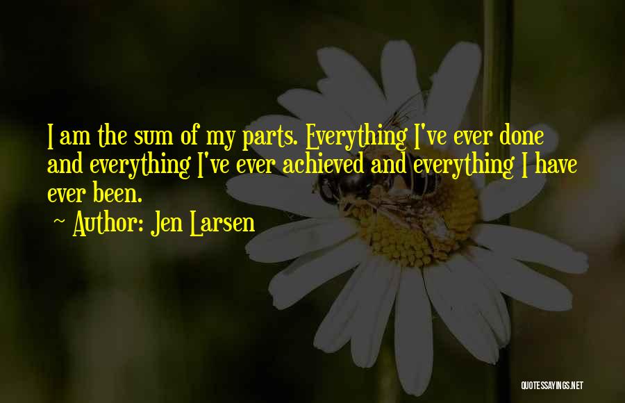 Jen Larsen Quotes: I Am The Sum Of My Parts. Everything I've Ever Done And Everything I've Ever Achieved And Everything I Have