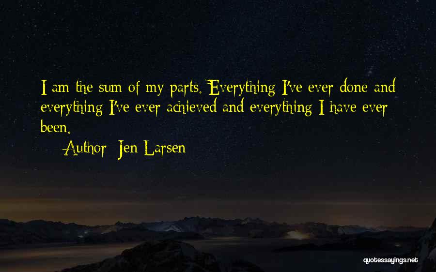 Jen Larsen Quotes: I Am The Sum Of My Parts. Everything I've Ever Done And Everything I've Ever Achieved And Everything I Have