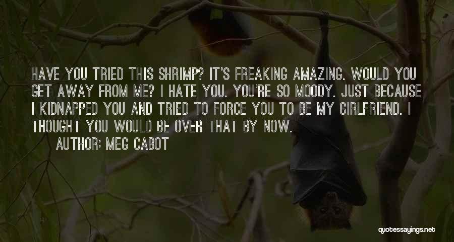 Meg Cabot Quotes: Have You Tried This Shrimp? It's Freaking Amazing. Would You Get Away From Me? I Hate You. You're So Moody.