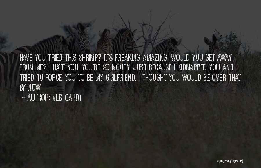 Meg Cabot Quotes: Have You Tried This Shrimp? It's Freaking Amazing. Would You Get Away From Me? I Hate You. You're So Moody.