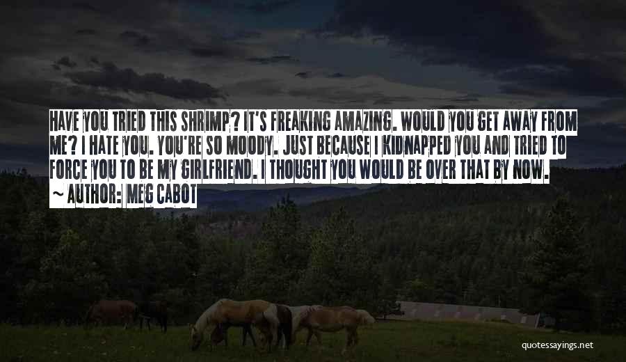 Meg Cabot Quotes: Have You Tried This Shrimp? It's Freaking Amazing. Would You Get Away From Me? I Hate You. You're So Moody.