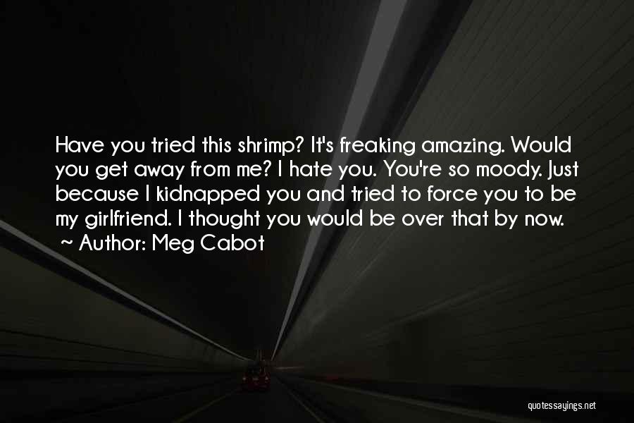 Meg Cabot Quotes: Have You Tried This Shrimp? It's Freaking Amazing. Would You Get Away From Me? I Hate You. You're So Moody.