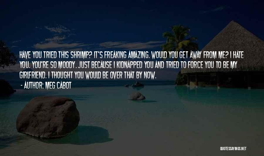 Meg Cabot Quotes: Have You Tried This Shrimp? It's Freaking Amazing. Would You Get Away From Me? I Hate You. You're So Moody.