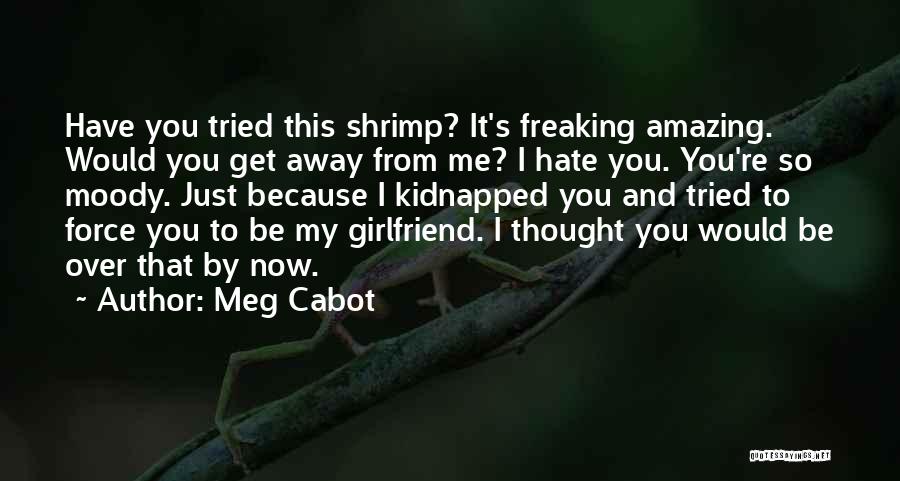 Meg Cabot Quotes: Have You Tried This Shrimp? It's Freaking Amazing. Would You Get Away From Me? I Hate You. You're So Moody.